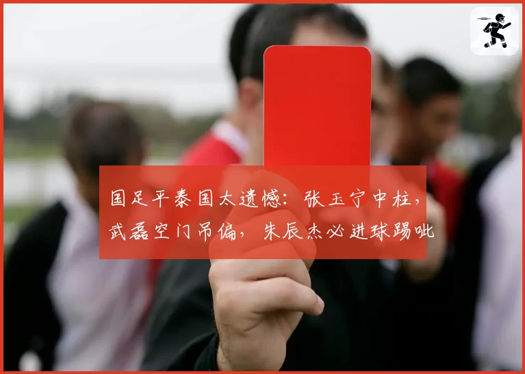 国足平泰国太遗憾:张玉宁中柱,武磊空门吊偏,朱辰杰必进球踢呲