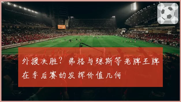 外援决胜?弗格与琼斯等老牌王牌在季后赛的发挥价值几何