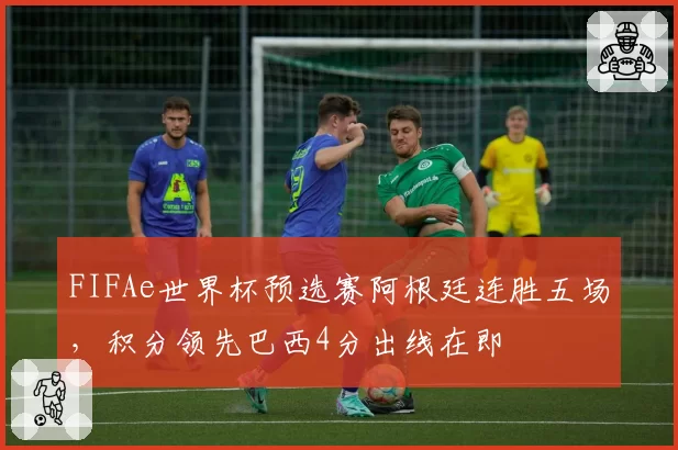 FIFAe世界杯预选赛阿根廷连胜五场,积分领先巴西4分出线在即