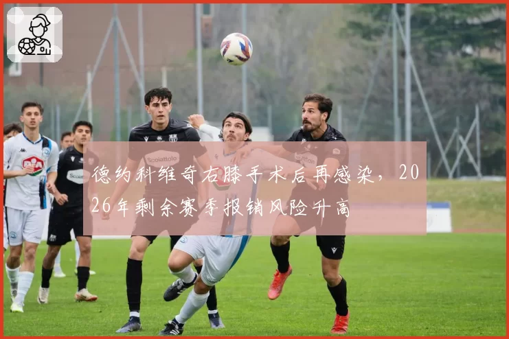 德约科维奇右膝手术后再感染，2026年剩余赛季报销风险升高