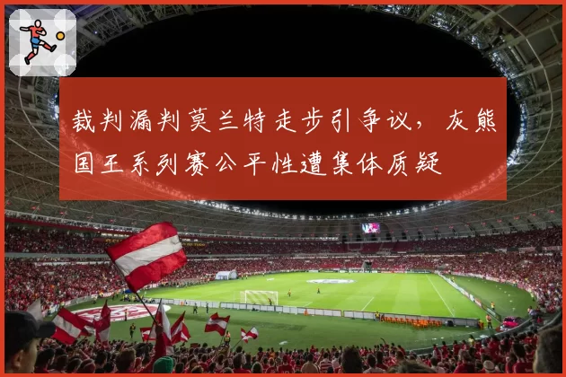 裁判漏判莫兰特走步引争议,灰熊国王系列赛公平性遭集体质疑