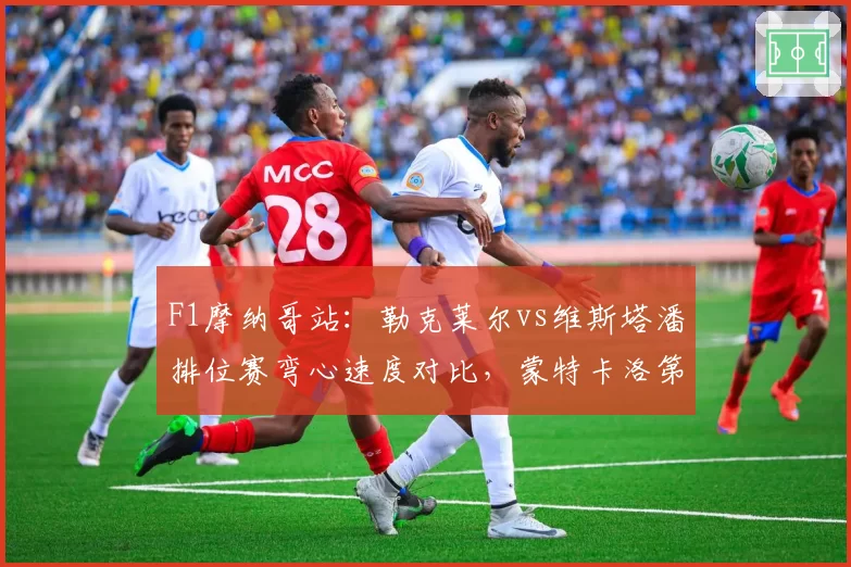 F1摩纳哥站：勒克莱尔vs维斯塔潘排位赛弯心速度对比，蒙特卡洛第12弯成决胜点