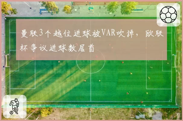 曼联3个越位进球被VAR吹掉,欧联杯争议进球数居首