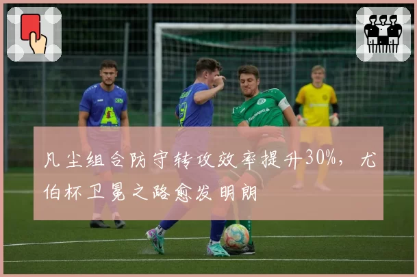 凡尘组合防守转攻效率提升30%，尤伯杯卫冕之路愈发明朗