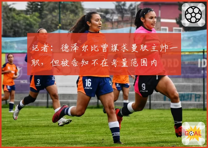 记者：德泽尔比曾谋求曼联主帅一职，但被告知不在考量范围内