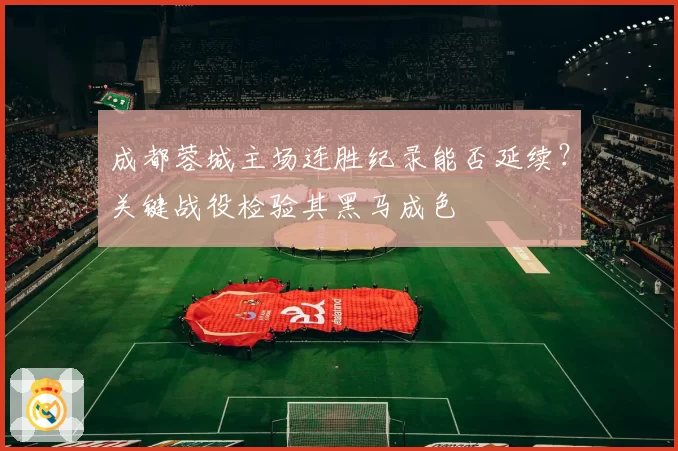 成都蓉城主场连胜纪录能否延续?关键战役检验其黑马成色