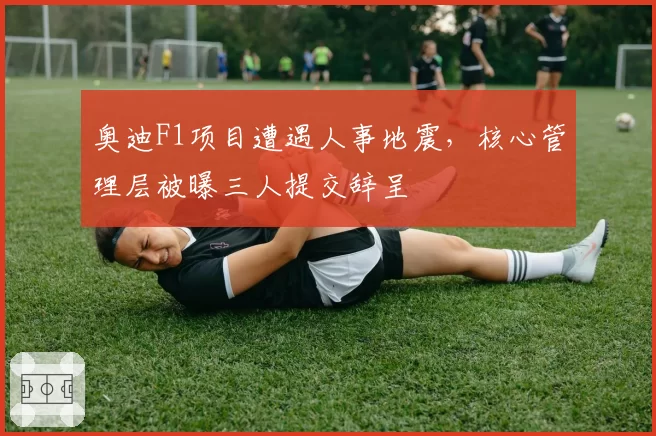 奥迪F1项目遭遇人事地震,核心管理层被曝三人提交辞呈