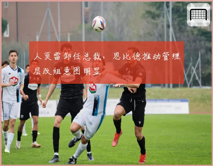 人莫雷卸任总裁，恩比德推动管理层改组意图明显