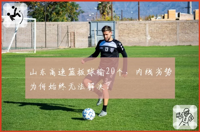 山东高速篮板球输20个，内线劣势为何始终无法解决？