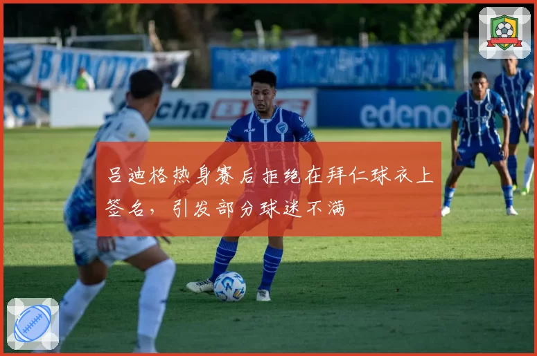 吕迪格热身赛后拒绝在拜仁球衣上签名,引发部分球迷不满