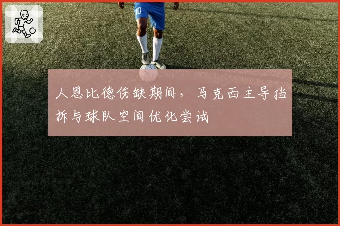 人恩比德伤缺期间，马克西主导挡拆与球队空间优化尝试