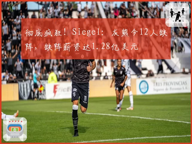 彻底疯狂！Siegel：灰熊今12人缺阵，缺阵薪资达1.28亿美元