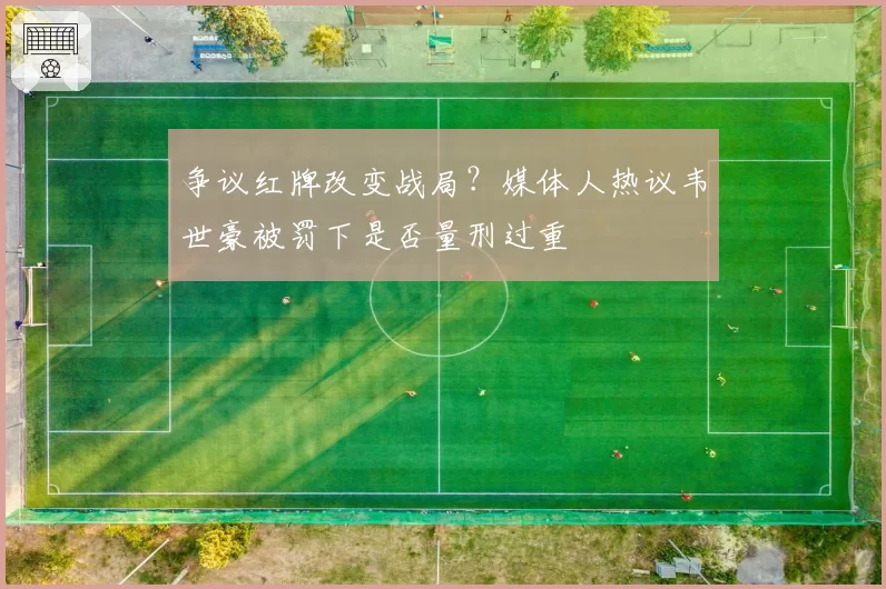 争议红牌改变战局？媒体人热议韦世豪被罚下是否量刑过重