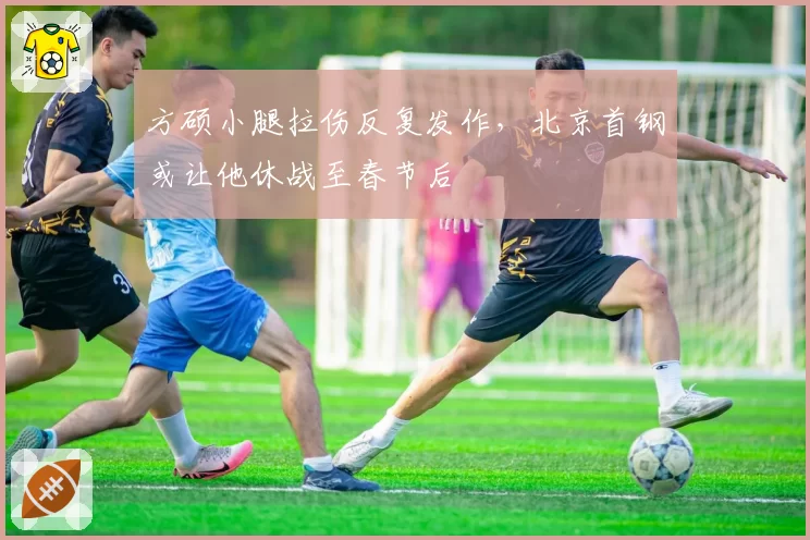 方硕小腿拉伤反复发作，北京首钢或让他休战至春节后