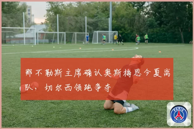 那不勒斯主席确认奥斯梅恩今夏离队，切尔西领跑争夺