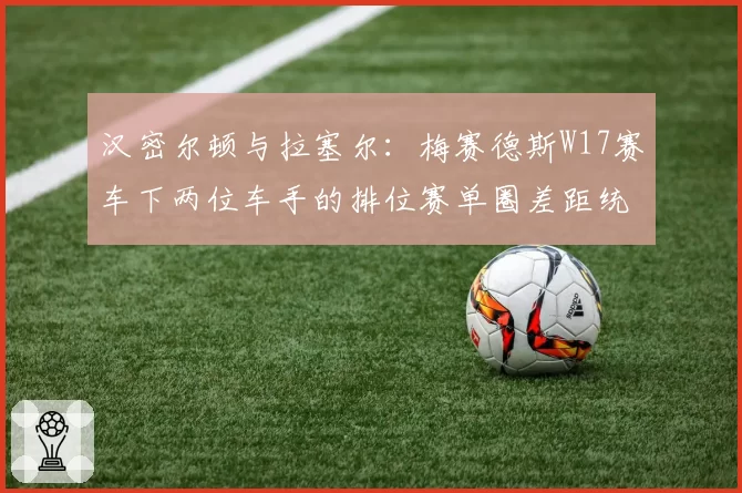 汉密尔顿与拉塞尔：梅赛德斯W17赛车下两位车手的排位赛单圈差距统计