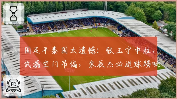 国足平泰国太遗憾:张玉宁中柱,武磊空门吊偏,朱辰杰必进球踢呲