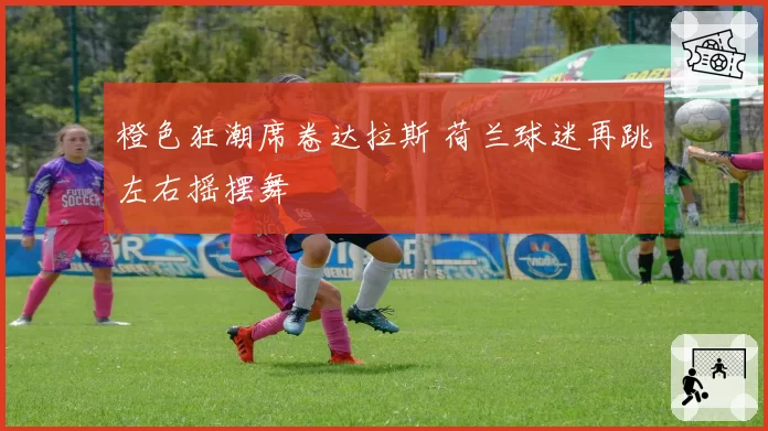 橙色狂潮席卷达拉斯 荷兰球迷再跳左右摇摆舞