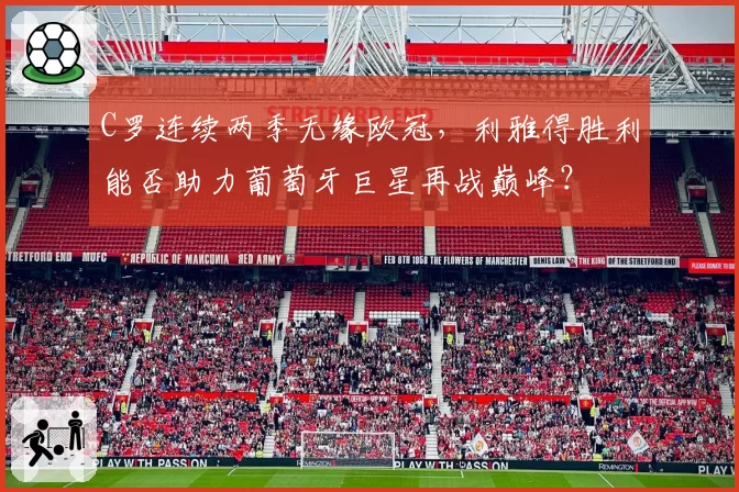 C罗连续两季无缘欧冠，利雅得胜利能否助力葡萄牙巨星再战巅峰？