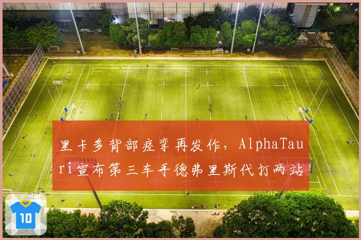 里卡多背部痉挛再发作,AlphaTauri宣布第三车手德弗里斯代打两站