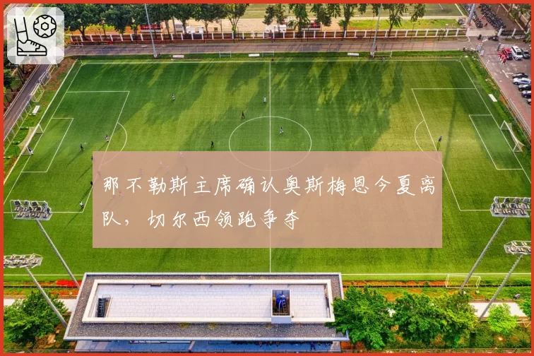 那不勒斯主席确认奥斯梅恩今夏离队，切尔西领跑争夺