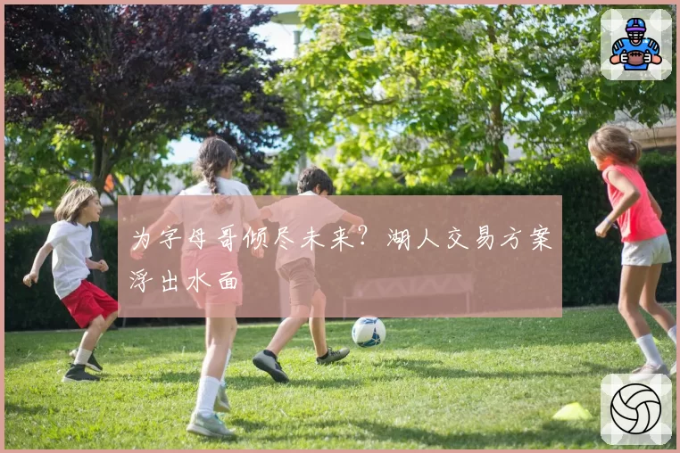 为字母哥倾尽未来?湖人交易方案浮出水面