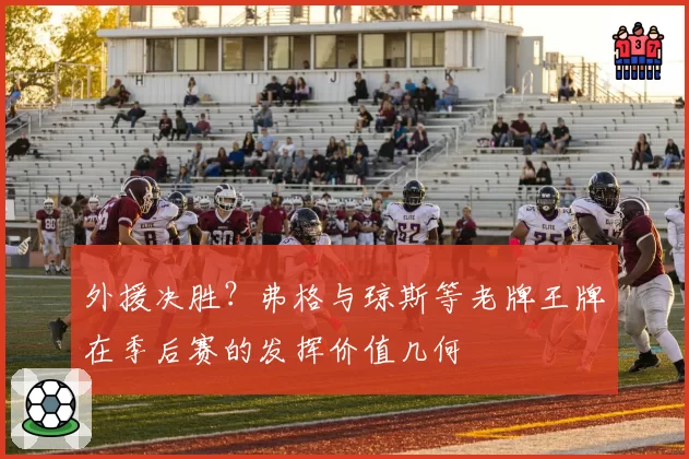 外援决胜?弗格与琼斯等老牌王牌在季后赛的发挥价值几何