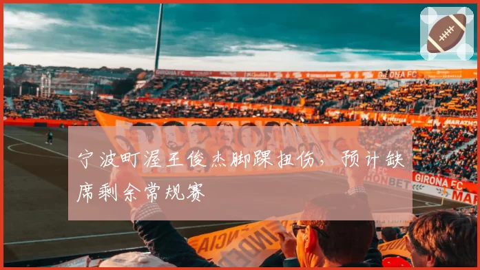 宁波町渥王俊杰脚踝扭伤，预计缺席剩余常规赛