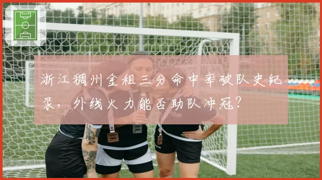 浙江稠州金租三分命中率破队史纪录，外线火力能否助队冲冠？