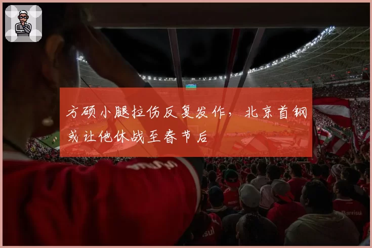 方硕小腿拉伤反复发作，北京首钢或让他休战至春节后