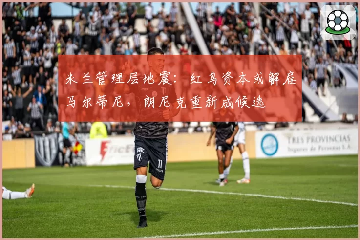米兰管理层地震：红鸟资本或解雇马尔蒂尼，朗尼克重新成候选