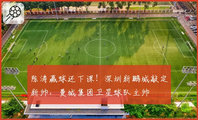 陈涛赢球还下课！深圳新鹏城敲定新帅，曼城集团卫星球队主帅
