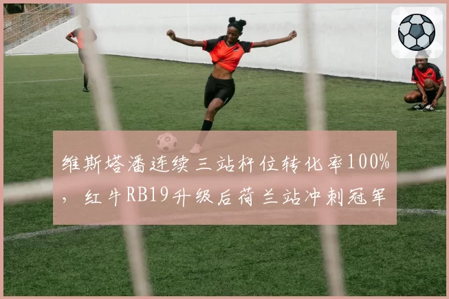 维斯塔潘连续三站杆位转化率100%，红牛RB19升级后荷兰站冲刺冠军
