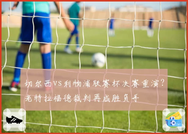 切尔西vs利物浦联赛杯决赛重演？老特拉福德裁判再成胜负手
