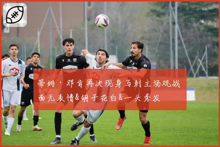 蒂姆·邓肯再次现身马刺主场观战 面无表情&胡子花白&一头秀发