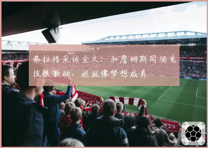 弗拉格采访全文:和詹姆斯同场竞技很激动,这就像梦想成真