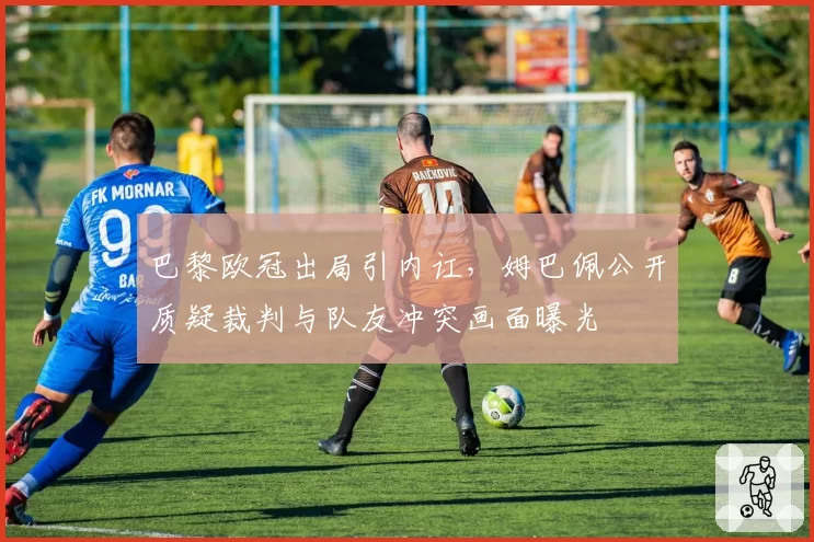 巴黎欧冠出局引内讧，姆巴佩公开质疑裁判与队友冲突画面曝光
