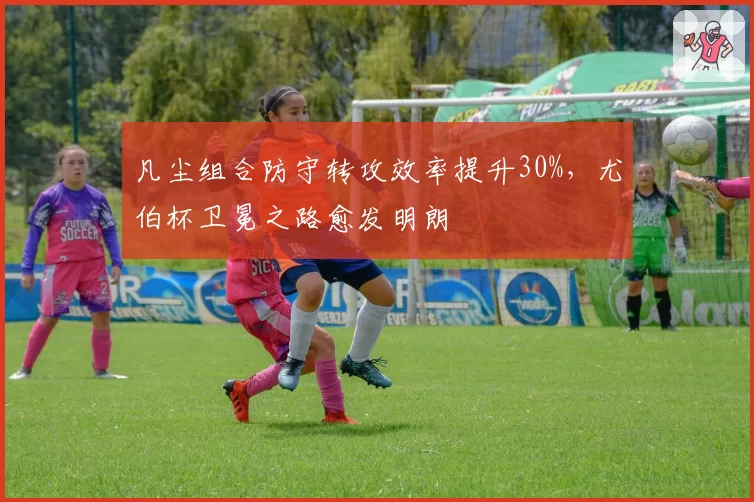 凡尘组合防守转攻效率提升30%，尤伯杯卫冕之路愈发明朗
