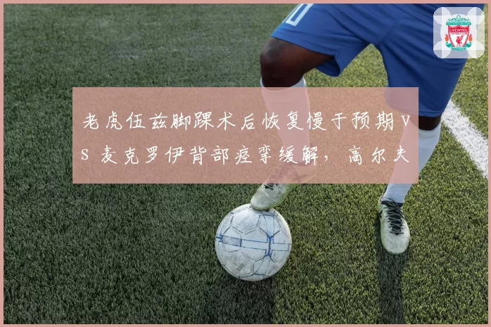 老虎伍兹脚踝术后恢复慢于预期 vs 麦克罗伊背部痉挛缓解，高尔夫大师赛复出前景对比