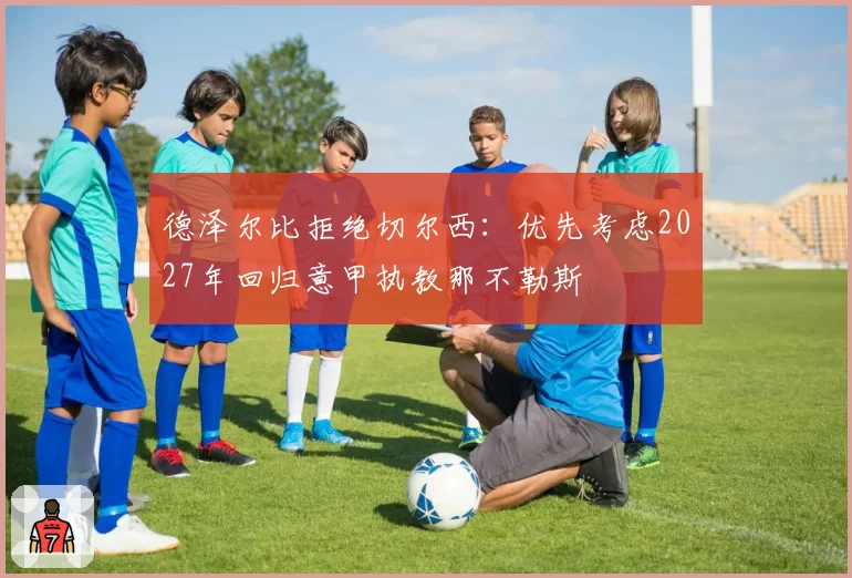 德泽尔比拒绝切尔西：优先考虑2027年回归意甲执教那不勒斯