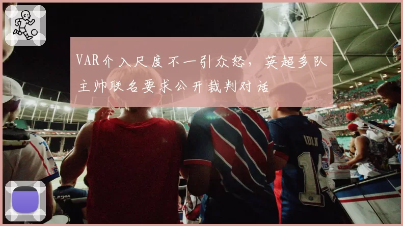 VAR介入尺度不一引众怒,英超多队主帅联名要求公开裁判对话