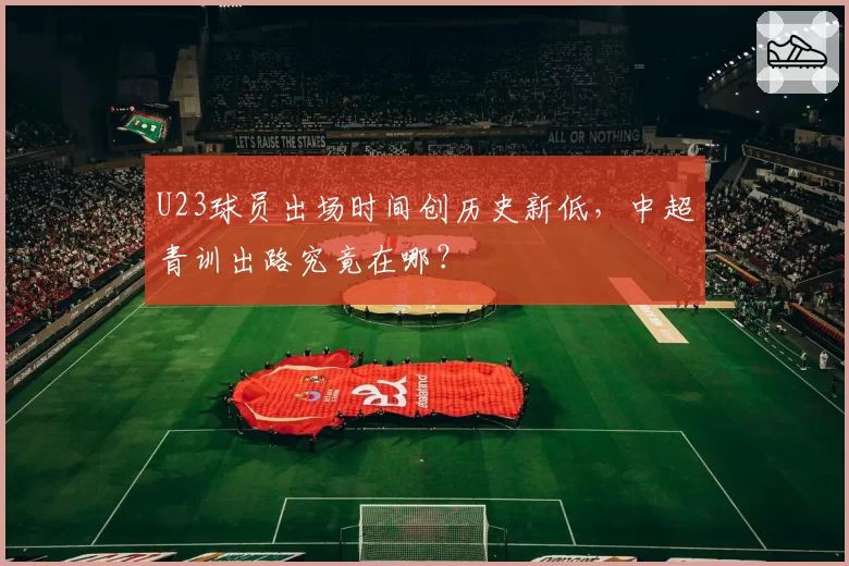 U23球员出场时间创历史新低,中超青训出路究竟在哪?
