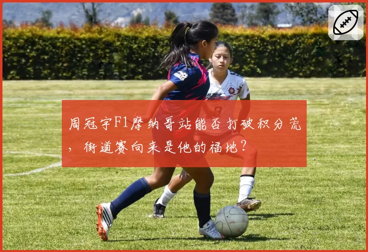 周冠宇F1摩纳哥站能否打破积分荒，街道赛向来是他的福地？