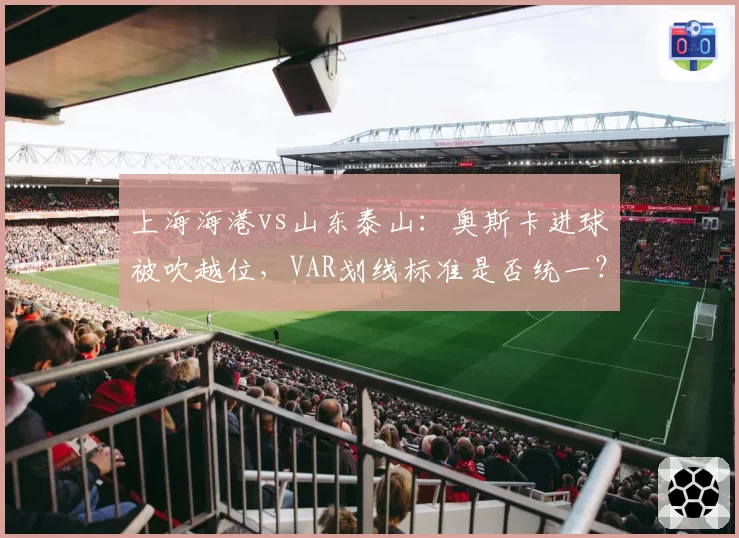 上海海港vs山东泰山：奥斯卡进球被吹越位，VAR划线标准是否统一？