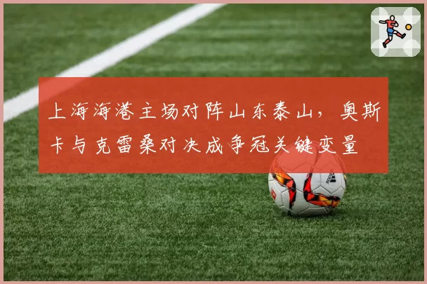 上海海港主场对阵山东泰山，奥斯卡与克雷桑对决成争冠关键变量