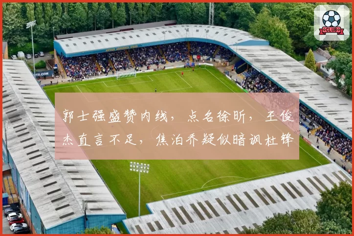 郭士强盛赞内线，点名徐昕，王俊杰直言不足，焦泊乔疑似暗讽杜锋