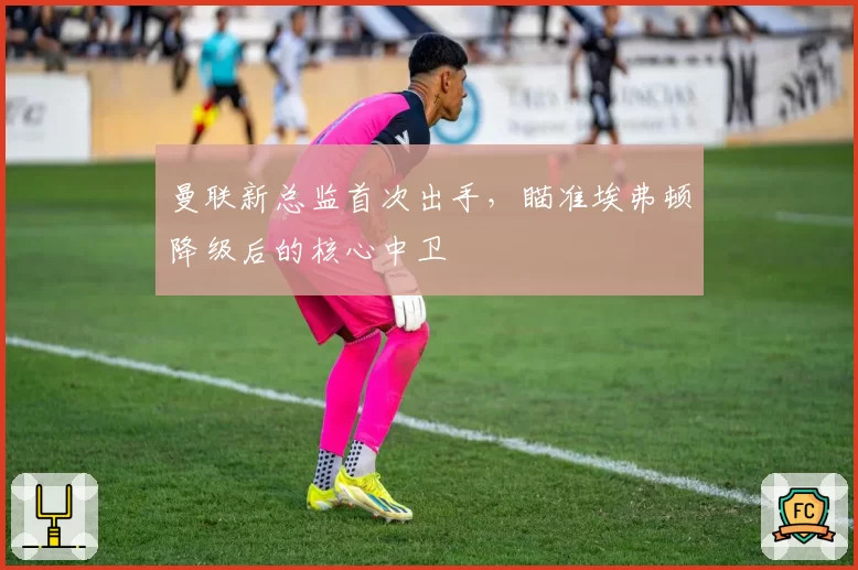 曼联新总监首次出手,瞄准埃弗顿降级后的核心中卫