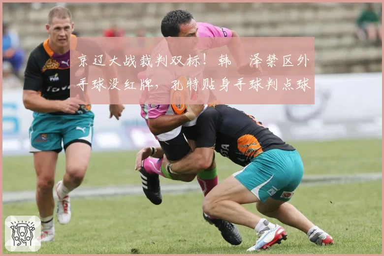 京辽大战裁判双标！韩镕泽禁区外手球没红牌，孔特贴身手球判点球