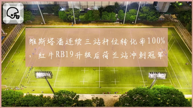 维斯塔潘连续三站杆位转化率100%，红牛RB19升级后荷兰站冲刺冠军