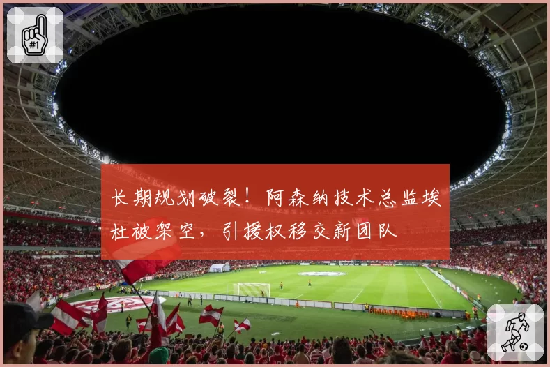 长期规划破裂！阿森纳技术总监埃杜被架空，引援权移交新团队